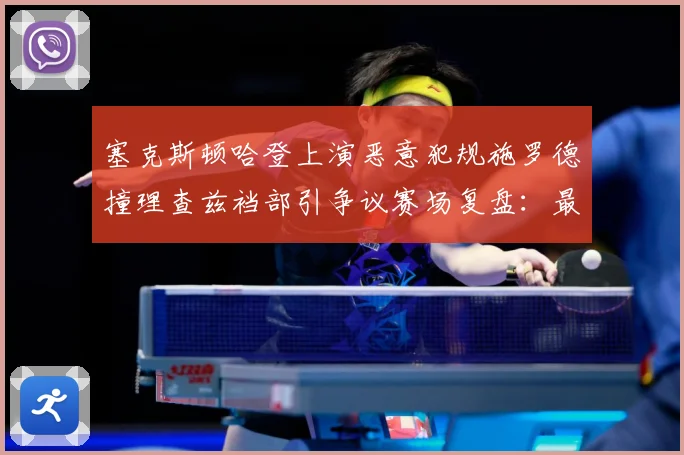 塞克斯顿哈登上演恶意犯规施罗德撞理查兹裆部引争议赛场复盘：最新赛事动态与深度分析