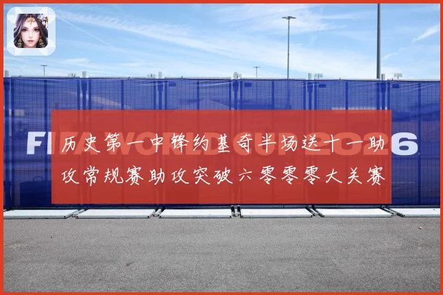 历史第一中锋约基奇半场送十一助攻常规赛助攻突破六零零零大关赛场复盘：最新赛事动态与深度分析