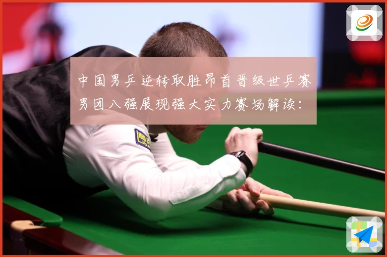中国男乒逆转取胜昂首晋级世乒赛男团八强展现强大实力赛场解读：最新赛事动态与深度分析