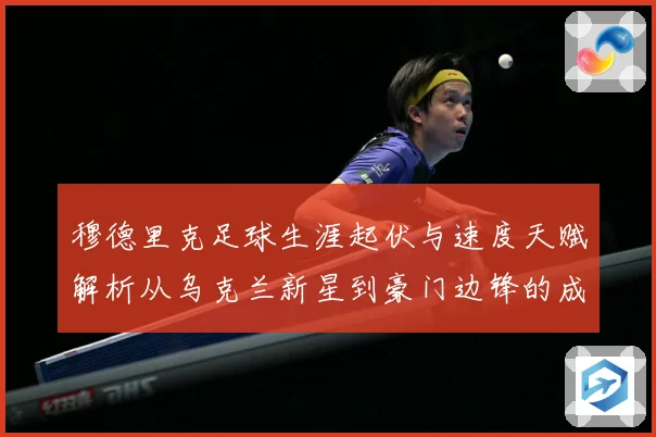穆德里克足球生涯起伏与速度天赋解析从乌克兰新星到豪门边锋的成长之路：最新赛事动态与深度分析