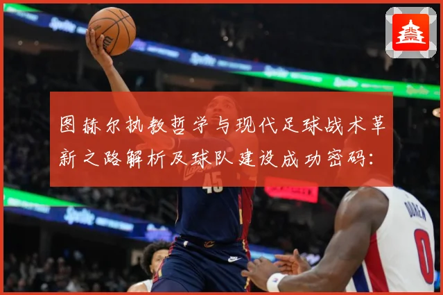 图赫尔执教哲学与现代足球战术革新之路解析及球队建设成功密码：最新赛事动态与深度分析