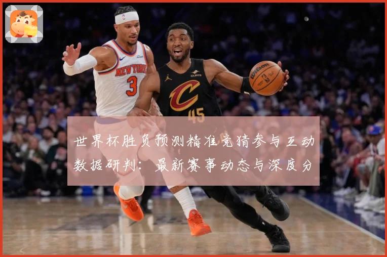 世界杯胜负预测精准竞猜参与互动数据研判：最新赛事动态与深度分析