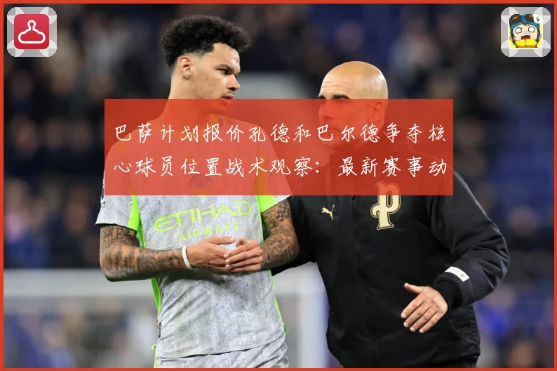 巴萨计划报价孔德和巴尔德争夺核心球员位置战术观察：最新赛事动态与深度分析