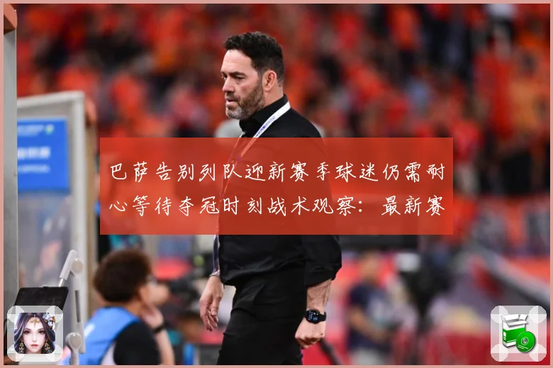 巴萨告别列队迎新赛季球迷仍需耐心等待夺冠时刻战术观察：最新赛事动态与深度分析