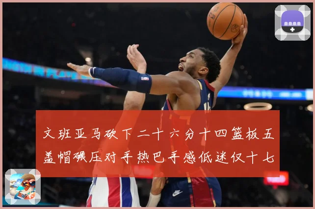 文班亚马砍下二十六分十四篮板五盖帽碾压对手热巴手感低迷仅十七专题观察：最新赛事动态与深度分析
