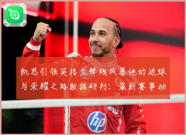 凯恩引领英格兰锋线风暴他的进球与荣耀之路数据研判：最新赛事动态与深度分析