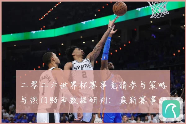二零二六世界杯赛事竞猜参与策略与热门赔率数据研判：最新赛事动态与深度分析