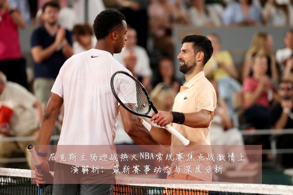 尼克斯主场迎战热火NBA常规赛焦点战激情上演解析:最新赛事动态与深度分析