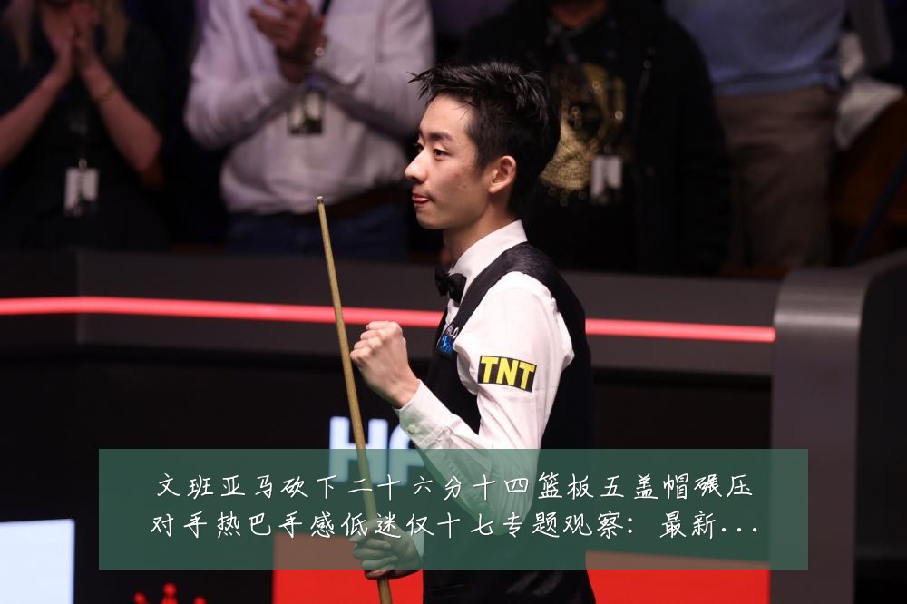 文班亚马砍下二十六分十四篮板五盖帽碾压对手热巴手感低迷仅十七专题观察:最新赛事动态与深度分析