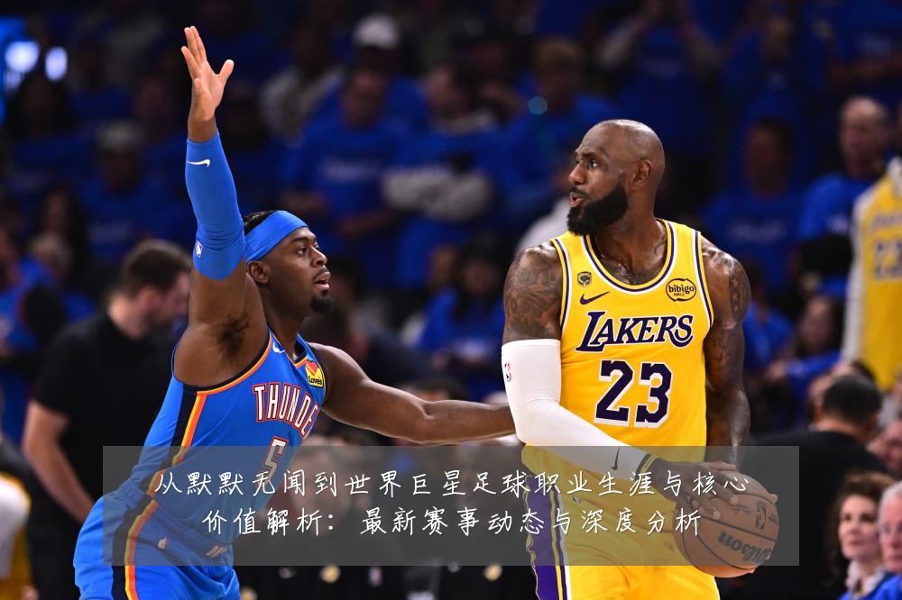 从默默无闻到世界巨星足球职业生涯与核心价值解析:最新赛事动态与深度分析
