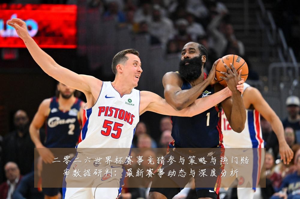 二零二六世界杯赛事竞猜参与策略与热门赔率数据研判:最新赛事动态与深度分析