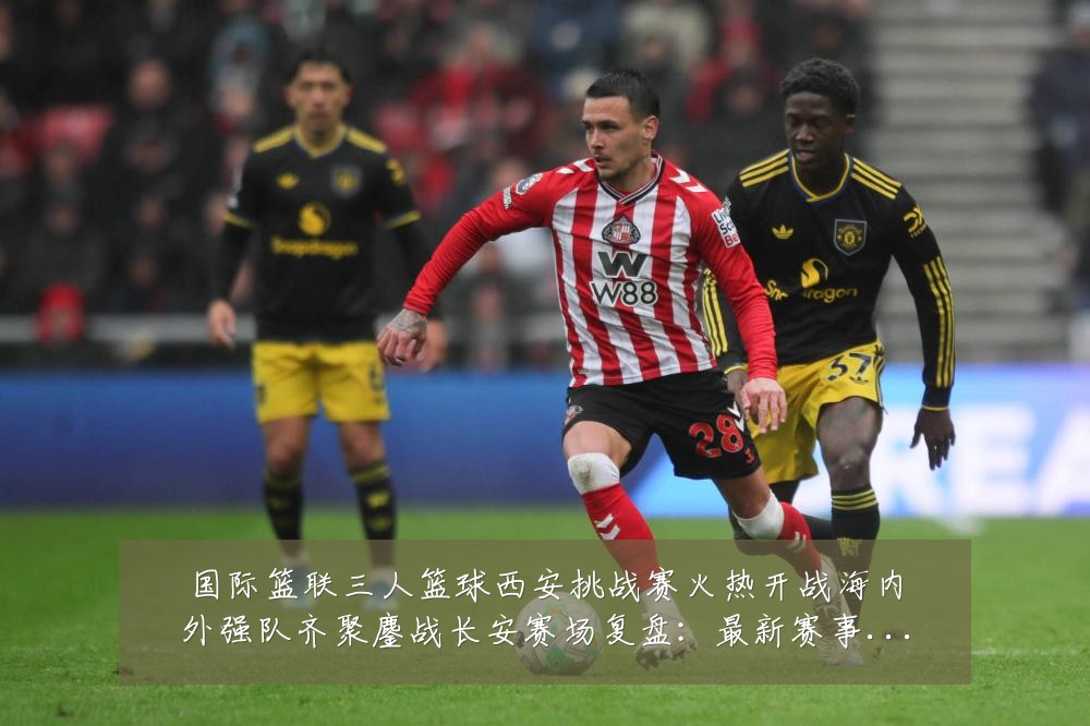 国际篮联三人篮球西安挑战赛火热开战海内外强队齐聚鏖战长安赛场复盘:最新赛事动态与深度分析