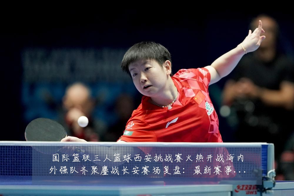 国际篮联三人篮球西安挑战赛火热开战海内外强队齐聚鏖战长安赛场复盘:最新赛事动态与深度分析