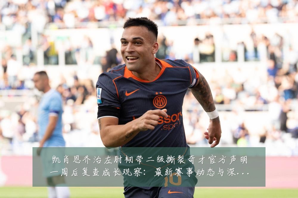凯肖恩乔治左肘韧带二级撕裂奇才官方声明一周后复查成长观察:最新赛事动态与深度分析