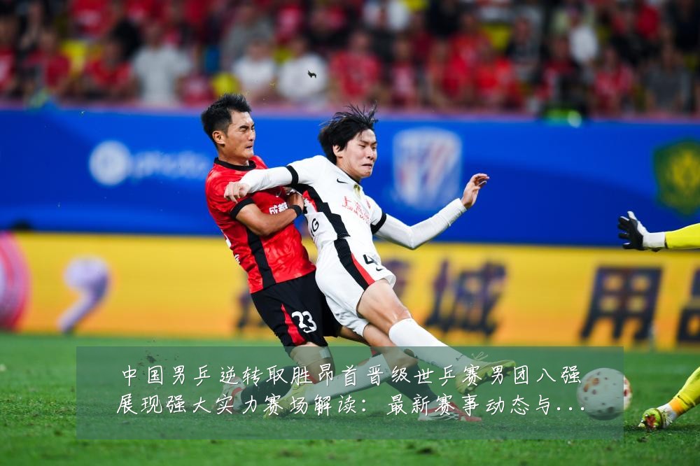 中国男乒逆转取胜昂首晋级世乒赛男团八强展现强大实力赛场解读:最新赛事动态与深度分析