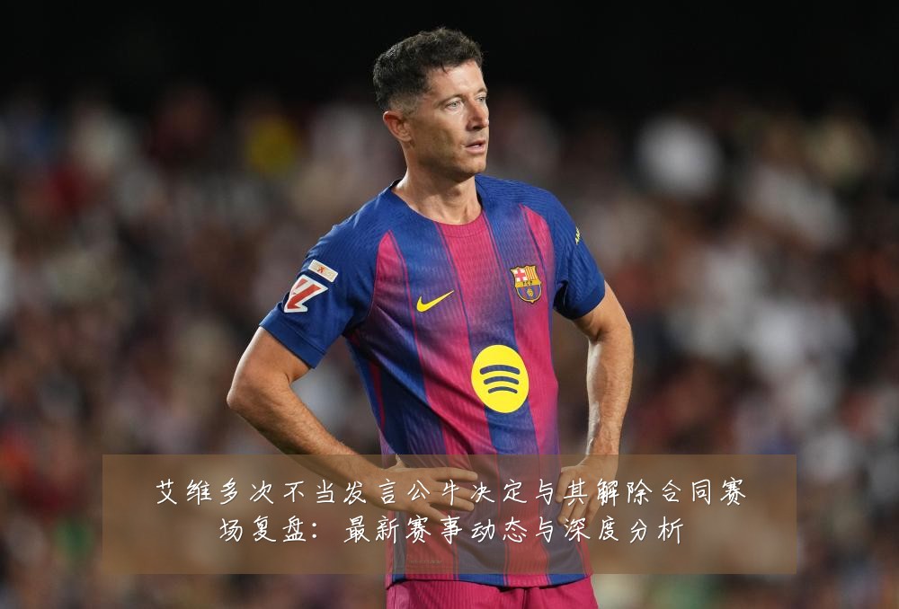 艾维多次不当发言公牛决定与其解除合同赛场复盘:最新赛事动态与深度分析