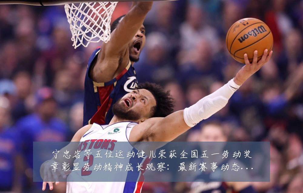 宁忠岩等五位运动健儿荣获全国五一劳动奖章彰显劳动精神成长观察:最新赛事动态与深度分析