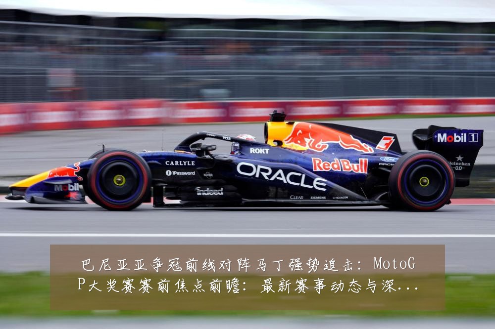 巴尼亚亚争冠前线对阵马丁强势追击:MotoGP大奖赛赛前焦点前瞻:最新赛事动态与深度分析